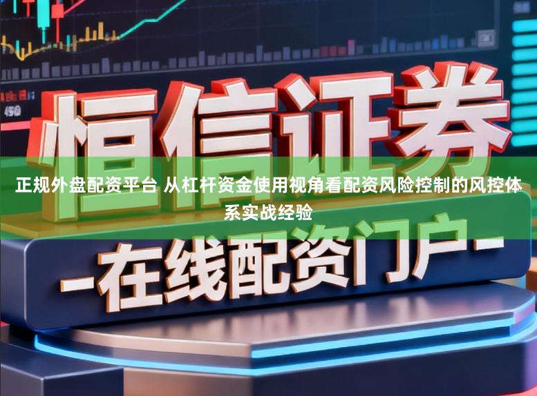 正规外盘配资平台 从杠杆资金使用视角看配资风险控制的风控体系实战经验