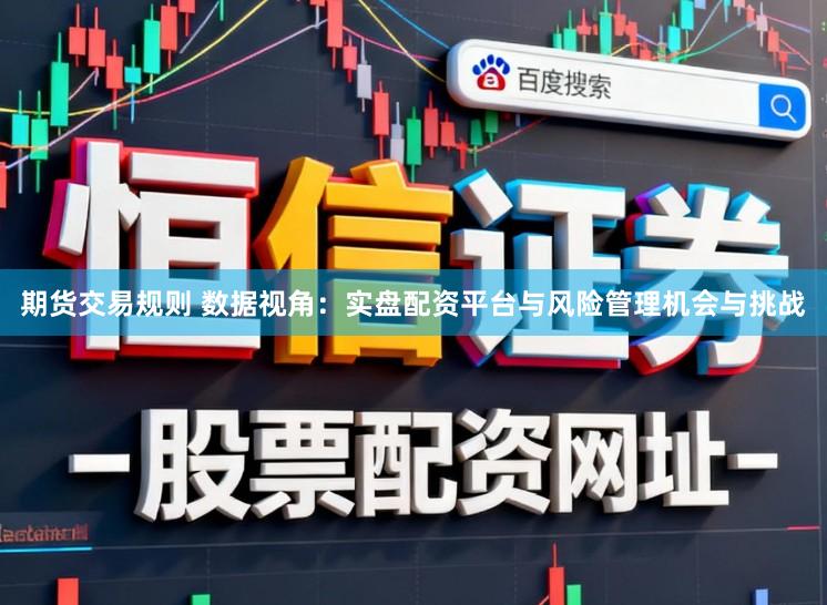 期货交易规则 数据视角：实盘配资平台与风险管理机会与挑战