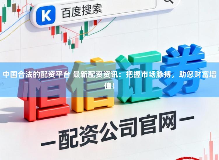 中国合法的配资平台 最新配资资讯：把握市场脉搏，助您财富增值！