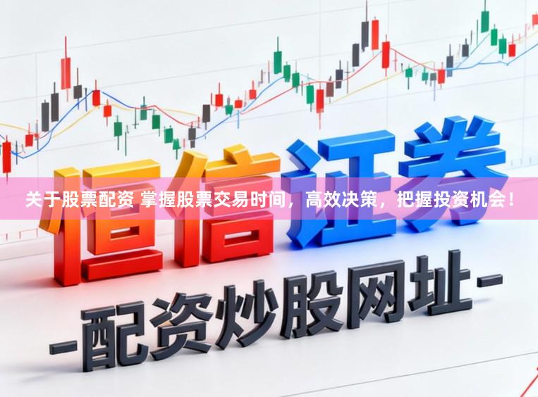 关于股票配资 掌握股票交易时间，高效决策，把握投资机会！