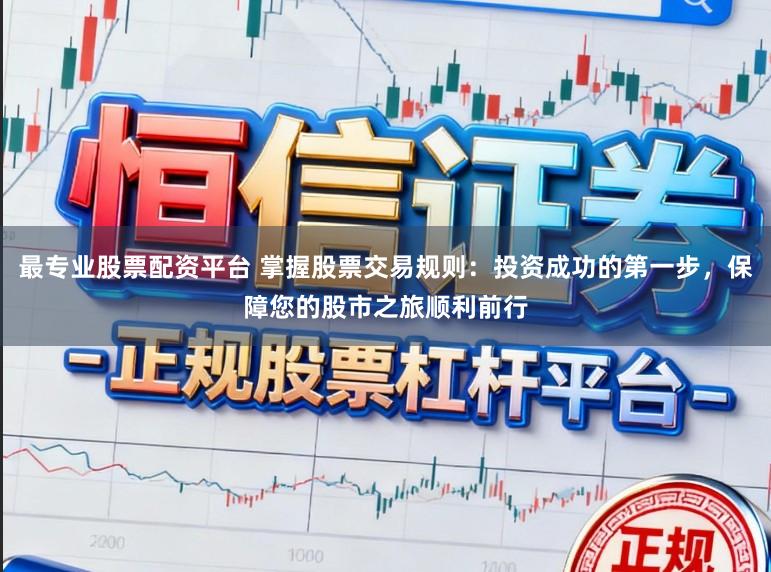 最专业股票配资平台 掌握股票交易规则：投资成功的第一步，保障您的股市之旅顺利前行