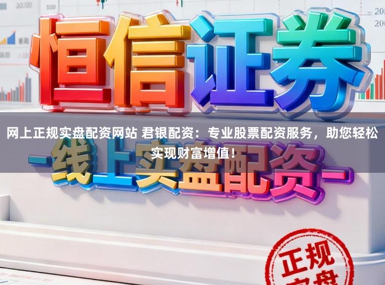 网上正规实盘配资网站 君银配资：专业股票配资服务，助您轻松实现财富增值！