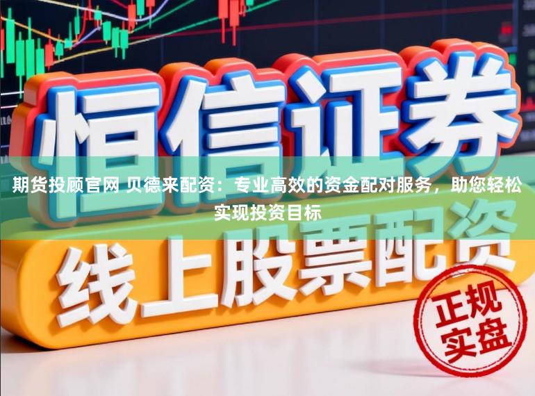 期货投顾官网 贝德来配资：专业高效的资金配对服务，助您轻松实现投资目标