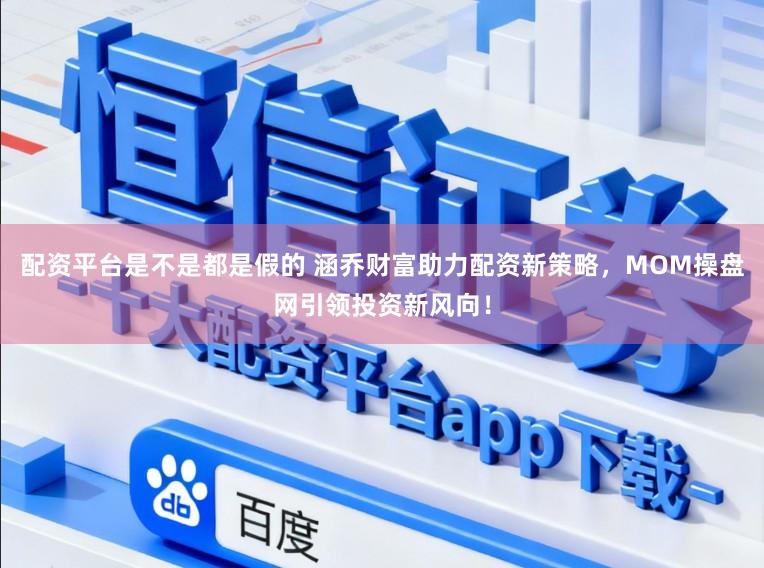 配资平台是不是都是假的 涵乔财富助力配资新策略，MOM操盘网引领投资新风向！