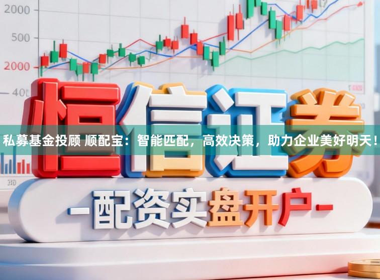私募基金投顾 顺配宝：智能匹配，高效决策，助力企业美好明天！