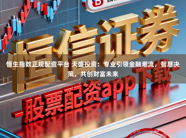 恒生指数正规配资平台 天盛投资：专业引领金融潮流，智慧决策，共创财富未来