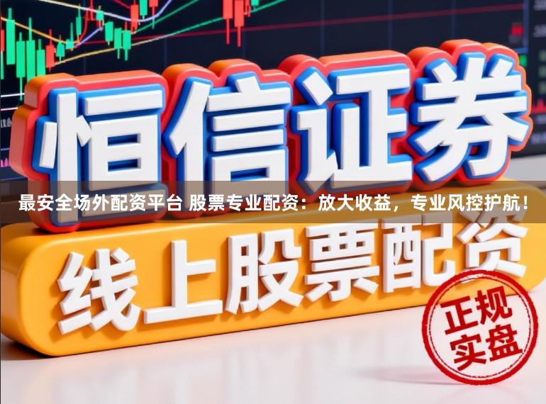 最安全场外配资平台 股票专业配资：放大收益，专业风控护航！