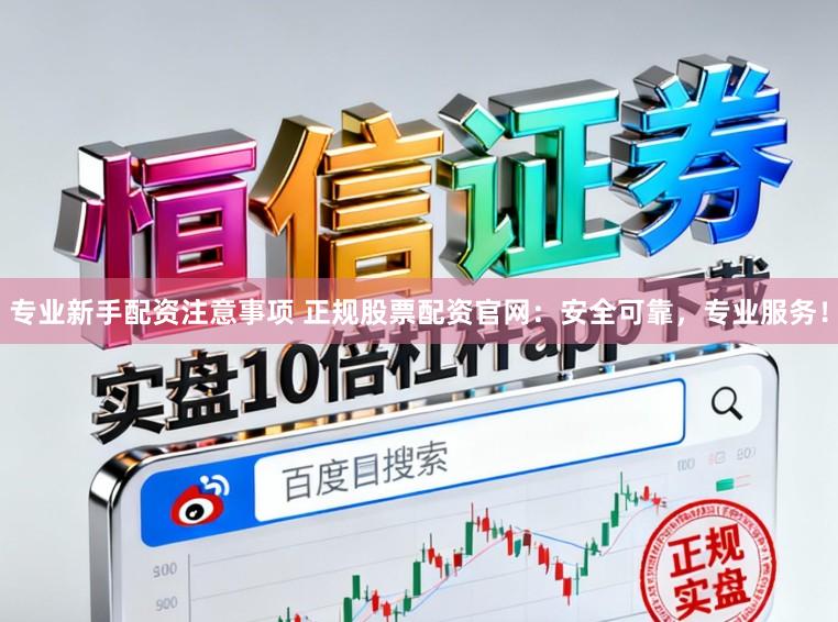 专业新手配资注意事项 正规股票配资官网：安全可靠，专业服务！