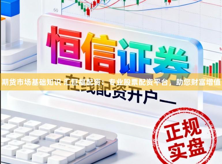 期货市场基础知识 汇巨福配资：专业股票配资平台，助您财富增值
