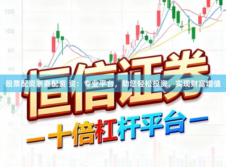 股票配资浙嘉配资 资：专业平台，助您轻松投资，实现财富增值