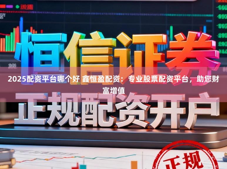 2025配资平台哪个好 鑫恒盈配资：专业股票配资平台，助您财富增值