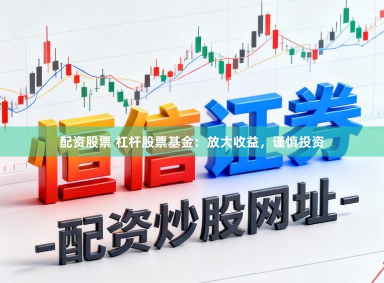 配资股票 杠杆股票基金：放大收益，谨慎投资