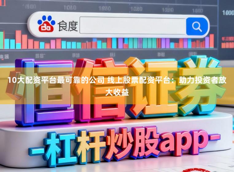 10大配资平台最可靠的公司 线上股票配资平台：助力投资者放大收益