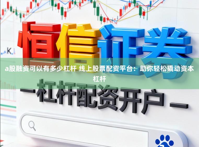 a股融资可以有多少杠杆 线上股票配资平台：助你轻松撬动资本杠杆
