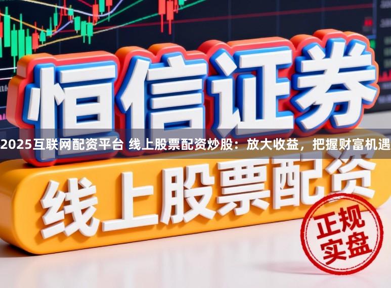 2025互联网配资平台 线上股票配资炒股：放大收益，把握财富机遇