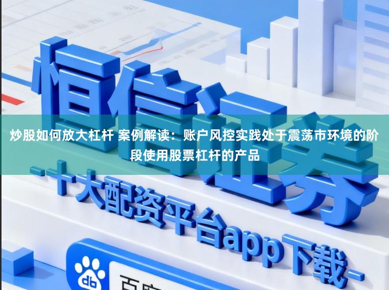炒股如何放大杠杆 案例解读：账户风控实践处于震荡市环境的阶段使用股票杠杆的产品