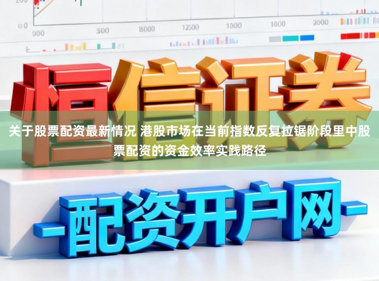关于股票配资最新情况 港股市场在当前指数反复拉锯阶段里中股票配资的资金效率实践路径