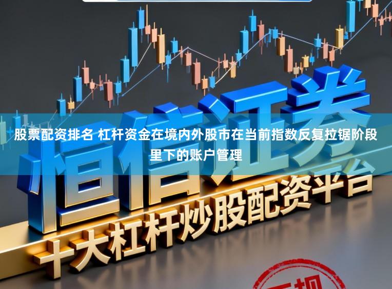 股票配资排名 杠杆资金在境内外股市在当前指数反复拉锯阶段里下的账户管理