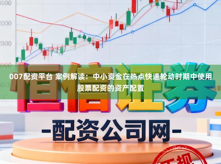 007配资平台 案例解读：中小资金在热点快速轮动时期中使用股票配资的资产配置