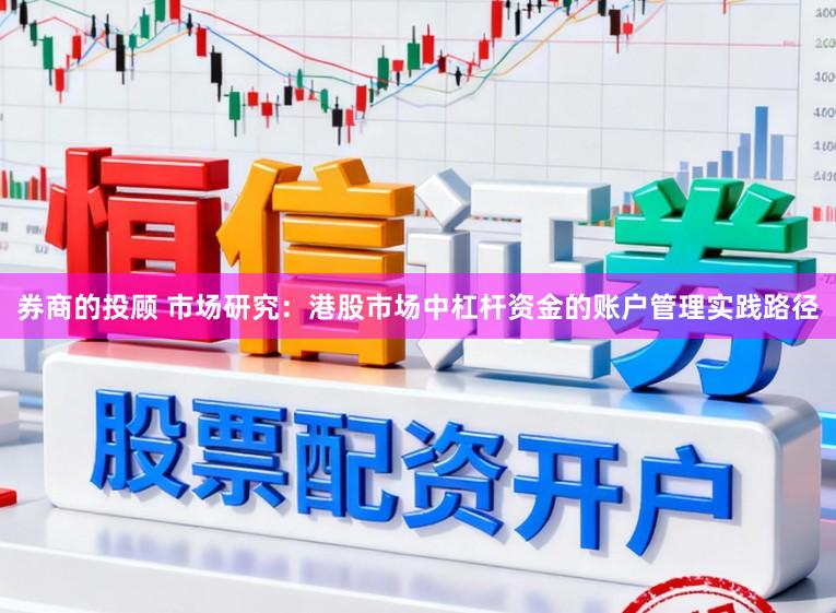 券商的投顾 市场研究：港股市场中杠杆资金的账户管理实践路径