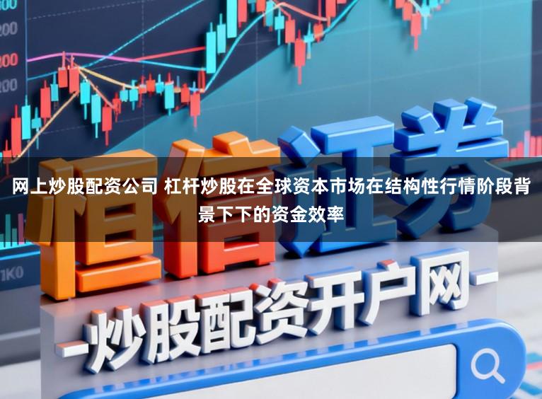 网上炒股配资公司 杠杆炒股在全球资本市场在结构性行情阶段背景下下的资金效率