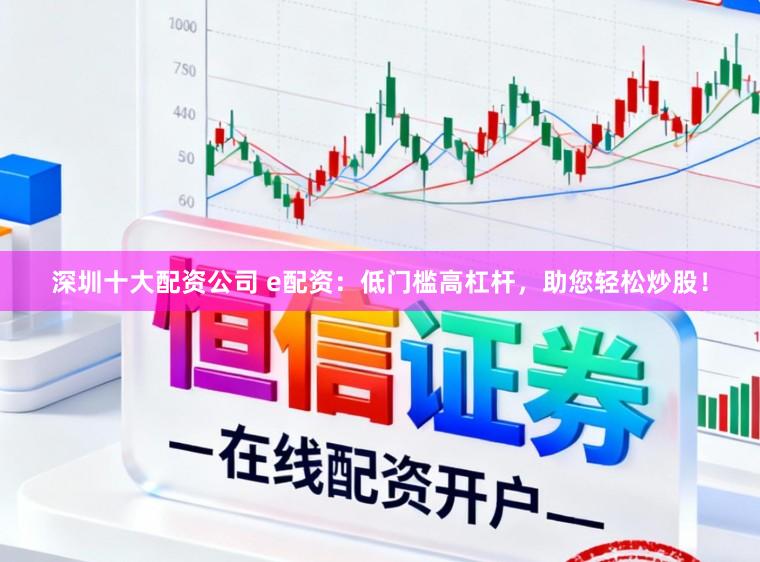 深圳十大配资公司 e配资：低门槛高杠杆，助您轻松炒股！