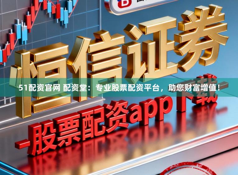 51配资官网 配资堂：专业股票配资平台，助您财富增值！