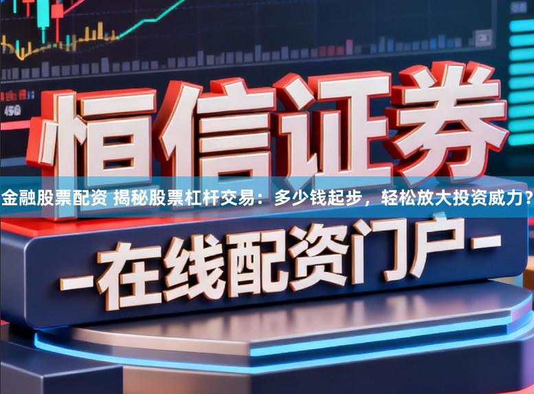 金融股票配资 揭秘股票杠杆交易：多少钱起步，轻松放大投资威力？