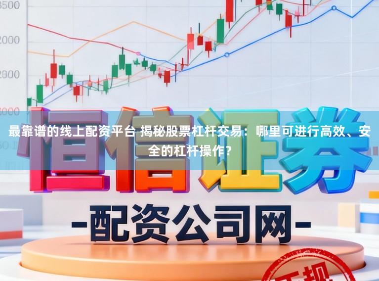 最靠谱的线上配资平台 揭秘股票杠杆交易：哪里可进行高效、安全的杠杆操作？