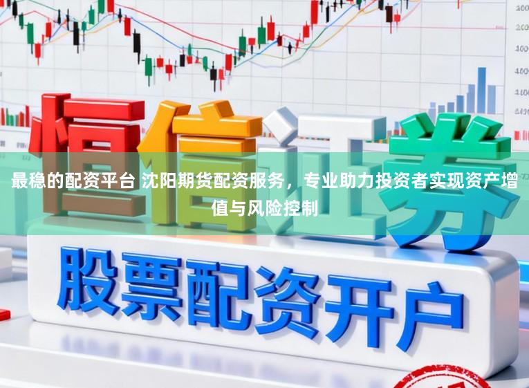 最稳的配资平台 沈阳期货配资服务，专业助力投资者实现资产增值与风险控制