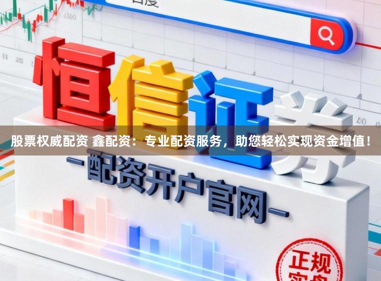 股票权威配资 鑫配资：专业配资服务，助您轻松实现资金增值！