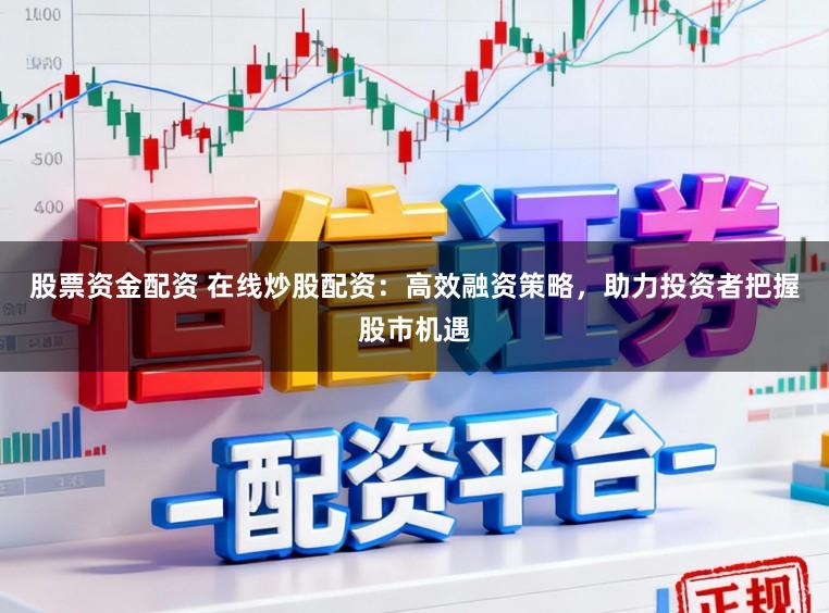 股票资金配资 在线炒股配资：高效融资策略，助力投资者把握股市机遇