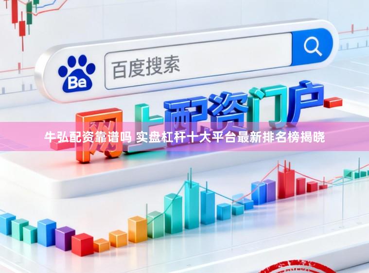 牛弘配资靠谱吗 实盘杠杆十大平台最新排名榜揭晓