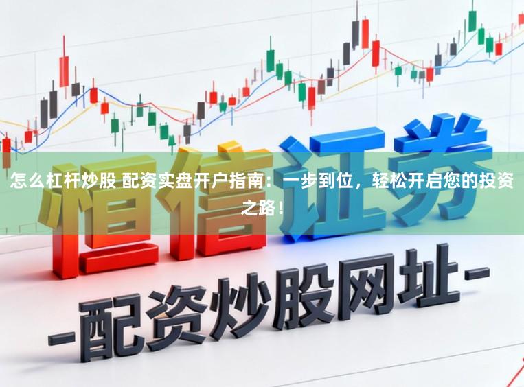 怎么杠杆炒股 配资实盘开户指南：一步到位，轻松开启您的投资之路！