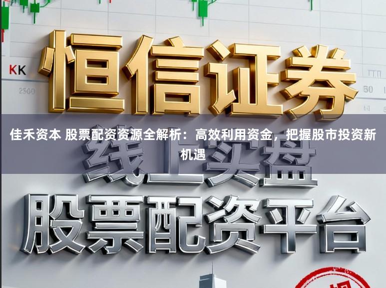 佳禾资本 股票配资资源全解析：高效利用资金，把握股市投资新机遇