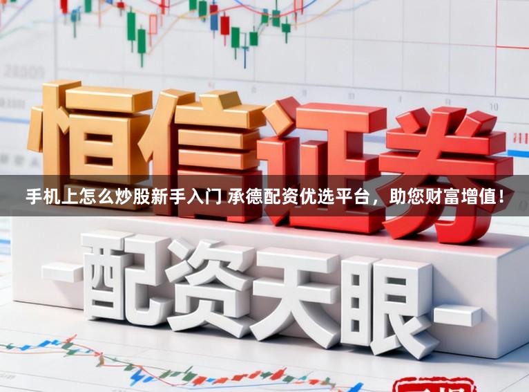 手机上怎么炒股新手入门 承德配资优选平台，助您财富增值！