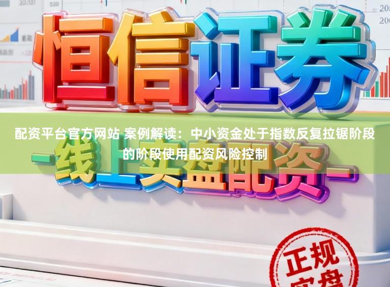 配资平台官方网站 案例解读：中小资金处于指数反复拉锯阶段的阶段使用配资风险控制