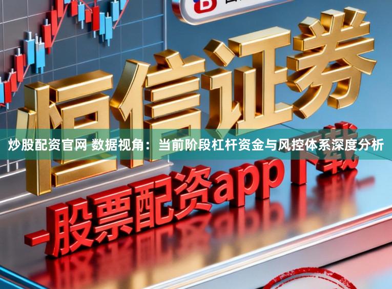 炒股配资官网 数据视角：当前阶段杠杆资金与风控体系深度分析