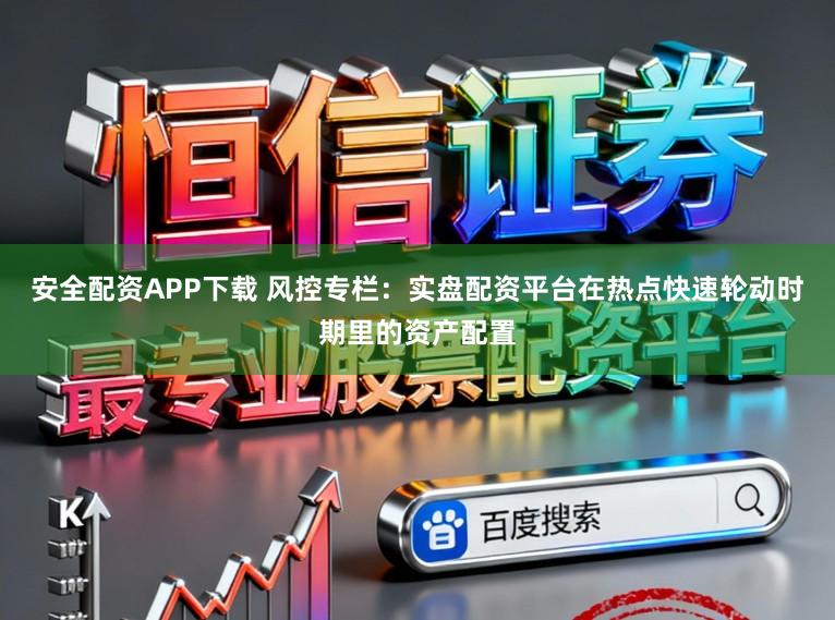 安全配资APP下载 风控专栏：实盘配资平台在热点快速轮动时期里的资产配置
