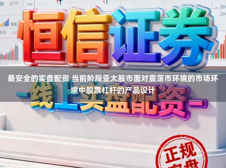 最安全的实盘配资 当前阶段亚太股市面对震荡市环境的市场环境中股票杠杆的产品设计