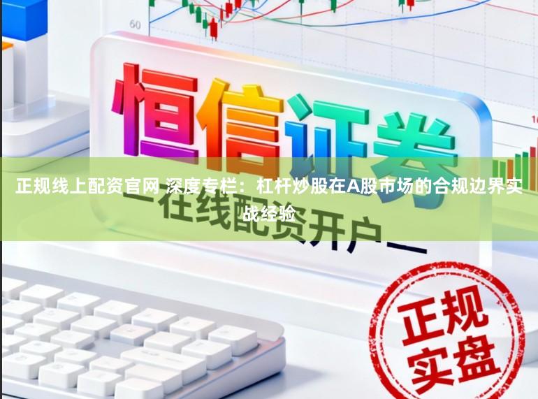 正规线上配资官网 深度专栏：杠杆炒股在A股市场的合规边界实战经验