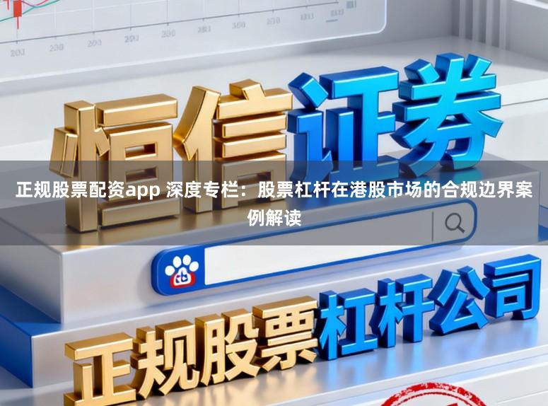 正规股票配资app 深度专栏：股票杠杆在港股市场的合规边界案例解读