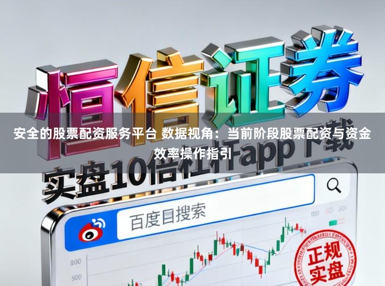 安全的股票配资服务平台 数据视角：当前阶段股票配资与资金效率操作指引