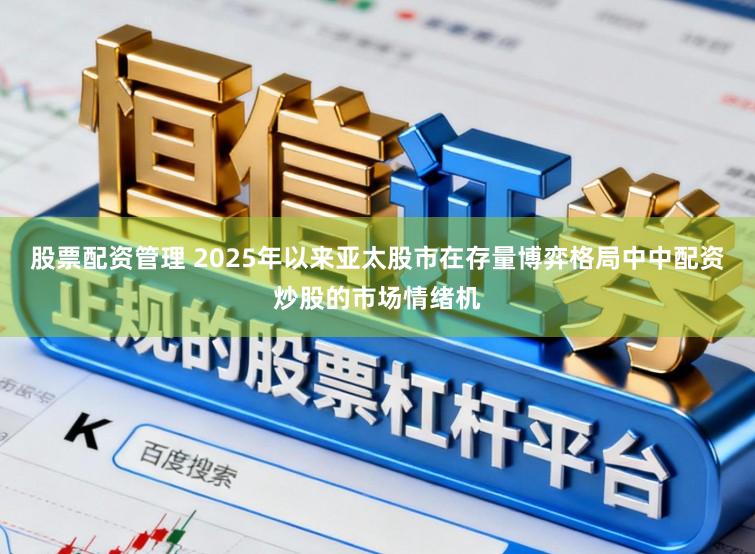 股票配资管理 2025年以来亚太股市在存量博弈格局中中配资炒股的市场情绪机