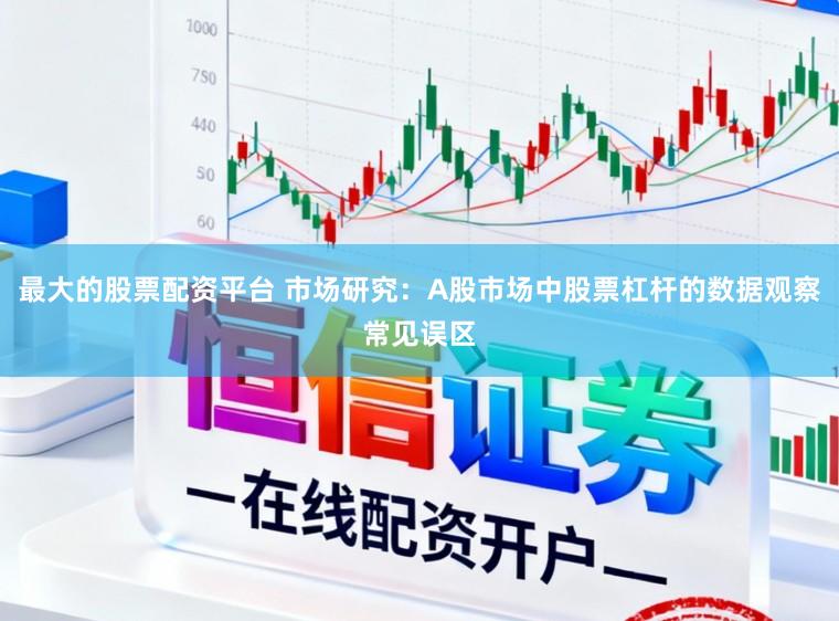 最大的股票配资平台 市场研究：A股市场中股票杠杆的数据观察常见误区