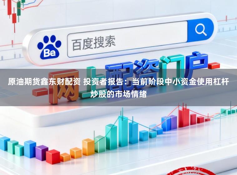 原油期货鑫东财配资 投资者报告：当前阶段中小资金使用杠杆炒股的市场情绪