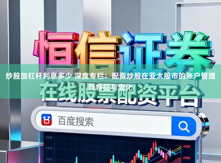 炒股加杠杆利息多少 深度专栏：配资炒股在亚太股市的账户管理新特征与变化