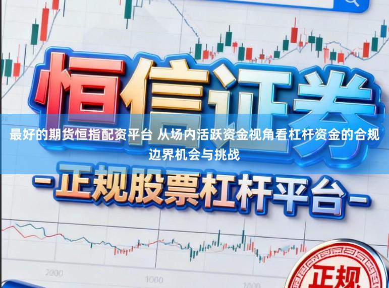 最好的期货恒指配资平台 从场内活跃资金视角看杠杆资金的合规边界机会与挑战