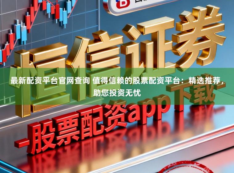 最新配资平台官网查询 值得信赖的股票配资平台：精选推荐，助您投资无忧