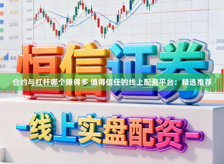 合约与杠杆哪个赚得多 值得信任的线上配资平台：精选推荐